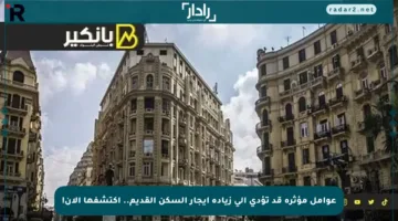 عوامل مؤثرة قد تؤدي إلى زيادة إيجار السكن القديم.. اكتشفها الآن!